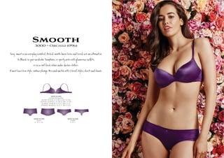 Smooth3000 ~ Orchid (096)
S y, s a w eryÚy es ial, O d s h º c а ie e te @ e
B be. S , s s s,
а a esh er Ú er ‫ה‬s.
A m t ve a y , r ge. M h 2 ief y s, î .
3000-10-096
Contour Plunge Bra
AU/NZ: 10-14 B, C, D, DD, E. 16 C, D, DD
UK/USA: 32-36 B, C, D, DD, E. 38 C, D, DD
EU/ASIA: 70-80 B, C, D, E, F. 85 C, D, E
FRANCE: 85-95 B, C, D, E, F. 100 C, D, E
3000-25-096
Shorti
S , M , L, XL
3000-36-096
Cheeki
S , M , L
 