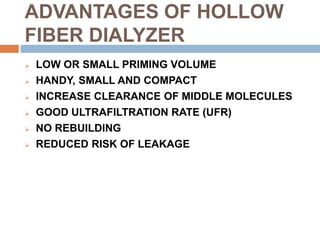 ADVANTAGES OF HOLLOW
FIBER DIALYZER
 LOW OR SMALL PRIMING VOLUME
 HANDY, SMALL AND COMPACT
 INCREASE CLEARANCE OF MIDDLE MOLECULES
 GOOD ULTRAFILTRATION RATE (UFR)
 NO REBUILDING
 REDUCED RISK OF LEAKAGE
 