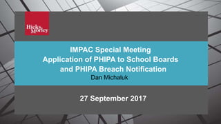 PHIPA Issues for School Boards
IMPAC Special Meeting
Application of PHIPA to School Boards
and PHIPA Breach Notification
27 September 2017
Dan Michaluk
 