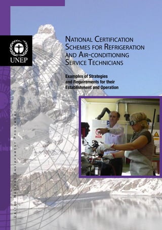 UnitedNationsEnvironmentProgramme
National Certification
Schemes for Refrigeration
and Air-conditioning
Service Technicians
Examples of Strategies
and Requirements for their
Establishment and Operation
 