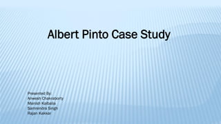 Albert Pinto Case Study
Presented By:
Anwesh Chakraborty
Manish Kalbalia
Samrendra Singh
Rajan Kakkar
 
