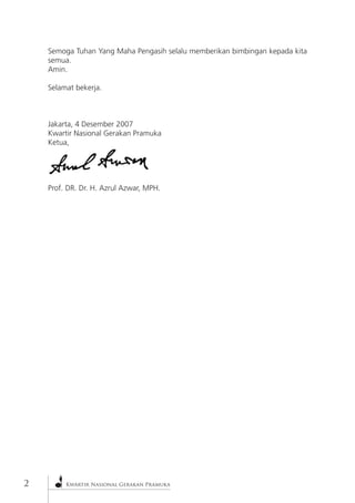 Kwartir Nasional Gerakan Pramuka 
Semoga Tuhan Yang Maha Pengasih selalu memberikan bimbingan kepada kita semua. 
Amin. 
Selamat bekerja. 
Jakarta, 4 Desember 2007 
Kwartir Nasional Gerakan Pramuka 
Ketua, 
Prof. DR. Dr. H. Azrul Azwar, MPH.  