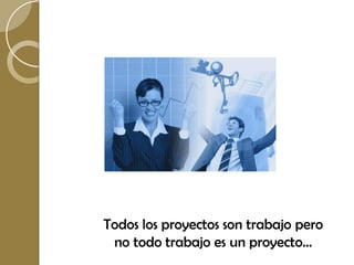 Todos los proyectos son trabajo pero
 no todo trabajo es un proyecto…
 