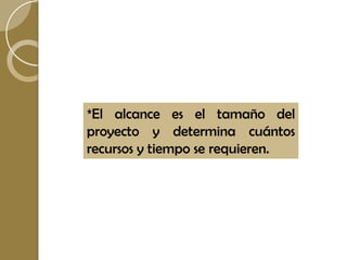 *El alcance es el tamaño del
proyecto y determina cuántos
recursos y tiempo se requieren.
 