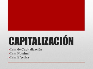 CAPITALIZACIÓN
•Tasa de Capitalización
•Tasa Nominal
•Tasa Efectiva
 
