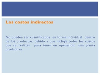 No pueden ser cuantificados en forma individual dentro
de los productos; debido a que incluye todos los costos
que se realizan para tener en operación una planta
productiva.
 