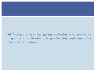  Al finalizar el mes los gastos aplicados a la cuenta de
mayor serán aplicados a la producción conforme a las
bases de prorrateo.
 