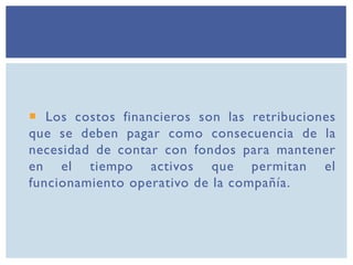  Los costos financieros son las retribuciones
que se deben pagar como consecuencia de la
necesidad de contar con fondos para mantener
en el tiempo activos que permitan el
funcionamiento operativo de la compañía.
 