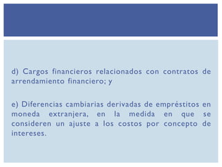 d) Cargos financieros relacionados con contratos de
arrendamiento financiero; y
e) Diferencias cambiarias derivadas de empréstitos en
moneda extranjera, en la medida en que se
consideren un ajuste a los costos por concepto de
intereses.
 