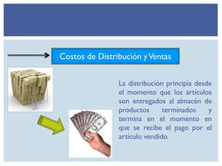 Costos de Distribución yVentas
La distribución principia desde
el momento que los artículos
son entregados al almacén de
productos terminados y
termina en el momento en
que se recibe el pago por el
artículo vendido.
 