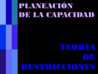 PLANEACIÓN
DE LA CAPACIDAD



       TEORÍA
           DE
RESTRICCIONES
 