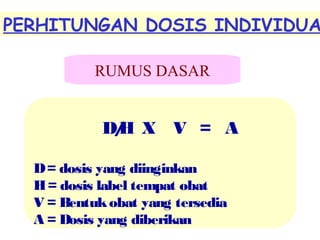 PERHITUNGAN DOSIS INDIVIDUA
RUMUS DASAR

D/ X V = A
H
D = dosis yang diinginkan
H = dosis label tempat obat
V = Bentuk obat yang tersedia
A = Dosis yang diberikan

 