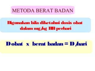 METODA BERAT BADAN
Digunakan bila diketahui dosis obat
dalam mg/ BB perhari
kg

D obat x berat badan = D /
hari

 