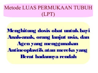 Metode LUAS PERMUKAAN TUBUH
(LPT)
Menghitung dosis obat untuk bayi
Anak-anak, orang lanjut usia, dan
Agen yang menggunakan
Antineoplastik atau mereka yang
Berat badannya rendah

 