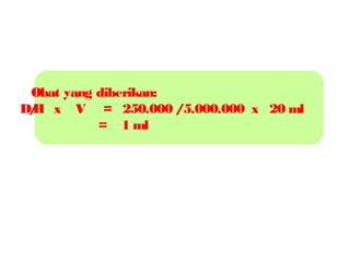 Obat yang diberikan:
D/ x V = 250.000 /5.000.000 x 20 ml
H
= 1 ml

 