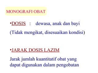 MONOGRAFI OBAT

•DOSIS :

dewasa, anak dan bayi

(Tidak mengikat, disesuaikan kondisi)
•JARAK DOSIS LAZIM
Jarak jumlah kuantitatif obat yang
dapat digunakan dalam pengobatan

 
