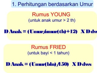 1. Perhitungan berdasarkan Umur
Rumus YOUNG

(untuk anak umur > 2 th)

D Anak = (Umur/
umur(th)+12) X D dw
Rumus FRIED

(untuk bayi < 1 tahun)

D Anak = (Umur(bln)/
150) X D dws

 