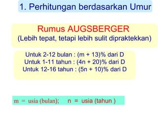1. Perhitungan berdasarkan Umur
Rumus AUGSBERGER

(Lebih tepat, tetapi lebih sulit dipraktekkan)
Untuk 2-12 bulan : (m + 13)% dari D
Untuk 1-11 tahun : (4n + 20)% dari D
Untuk 12-16 tahun : (5n + 10)% dari D

m = usia (bulan);

n = usia (tahun )

 