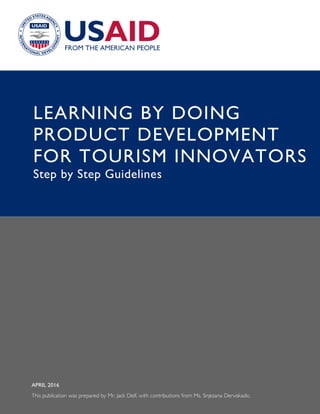 1APRIL 2016
This publication was prepared by Mr. Jack Delf, with contributions from Ms. Snjezana Derviskadic.
LEARNING BY DOING
PRODUCT DEVELOPMENT
FOR TOURISM INNOVATORS
Step by Step Guidelines
 