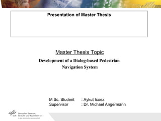 Fie1
Presentation of Master Thesis
Development of a Dialog-based Pedestrian
Navigation System
Master Thesis Topic
M.Sc. Student : Aykut Icoez
Supervisor : Dr. Michael Angermann
 
