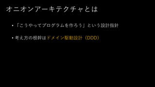 オニオンアーキテクチャとは
• 「こうやってプログラムを作ろう」という設計指針
• 考え方の根幹はドメイン駆動設計（DDD）
 