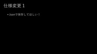 仕様変更１
• Jsonで保存してほしい！
 