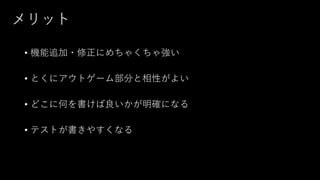 メリット
• 機能追加・修正にめちゃくちゃ強い
• とくにアウトゲーム部分と相性がよい
• どこに何を書けば良いかが明確になる
• テストが書きやすくなる
 