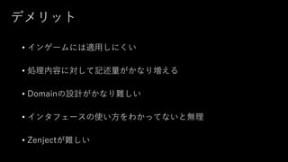 デメリット
• インゲームには適用しにくい
• 処理内容に対して記述量がかなり増える
• Domainの設計がかなり難しい
• インタフェースの使い方をわかってないと無理
• Zenjectが難しい
 