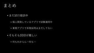 まとめ
• まだ試行錯誤中
• 個人開発しているアプリで試験運用中
• 業務アプリで本格採用はまだしてない
• そもそもDDDが難しい
• 何もわからん…何も…
 