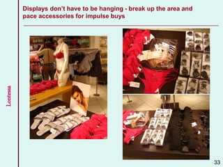 Lontessa Displays don’t have to be hanging - break up the area and
pace accessories for impulse buys
33
 