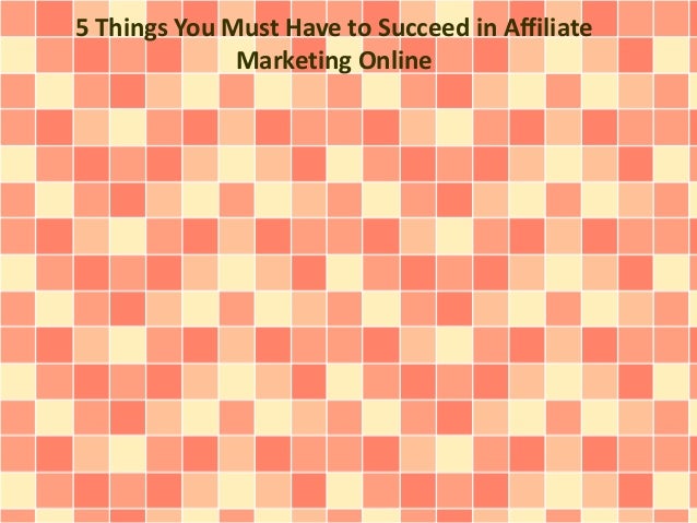 5 Things You Must Have To Succeed In Affiliate Marketing