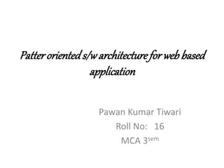 Patter orienteds/w architecture for web based
application
Pawan Kumar Tiwari
Roll No: 16
MCA 3sem
 