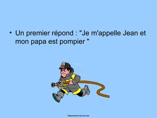 Un premier répond : "Je m'appelle Jean et mon papa est pompier "  