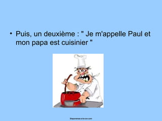 Puis, un deuxième : " Je m'appelle Paul et mon papa est cuisinier "  