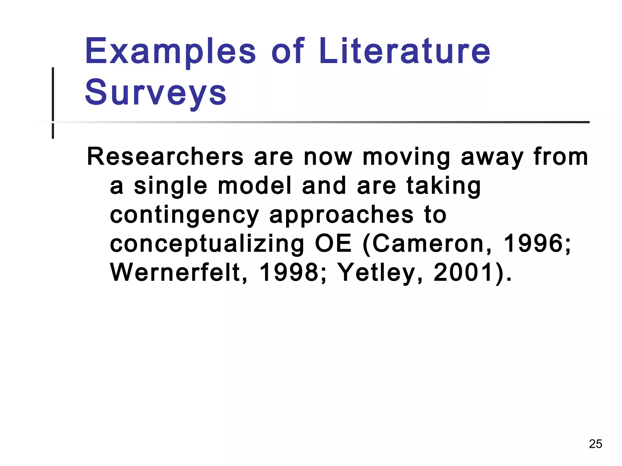 25
Examples of Literature
Surveys
Researchers are now moving away from
a single model and are taking
contingency approaches to
conceptualizing OE (Cameron, 1996;
Wernerfelt, 1998; Yetley, 2001).
 