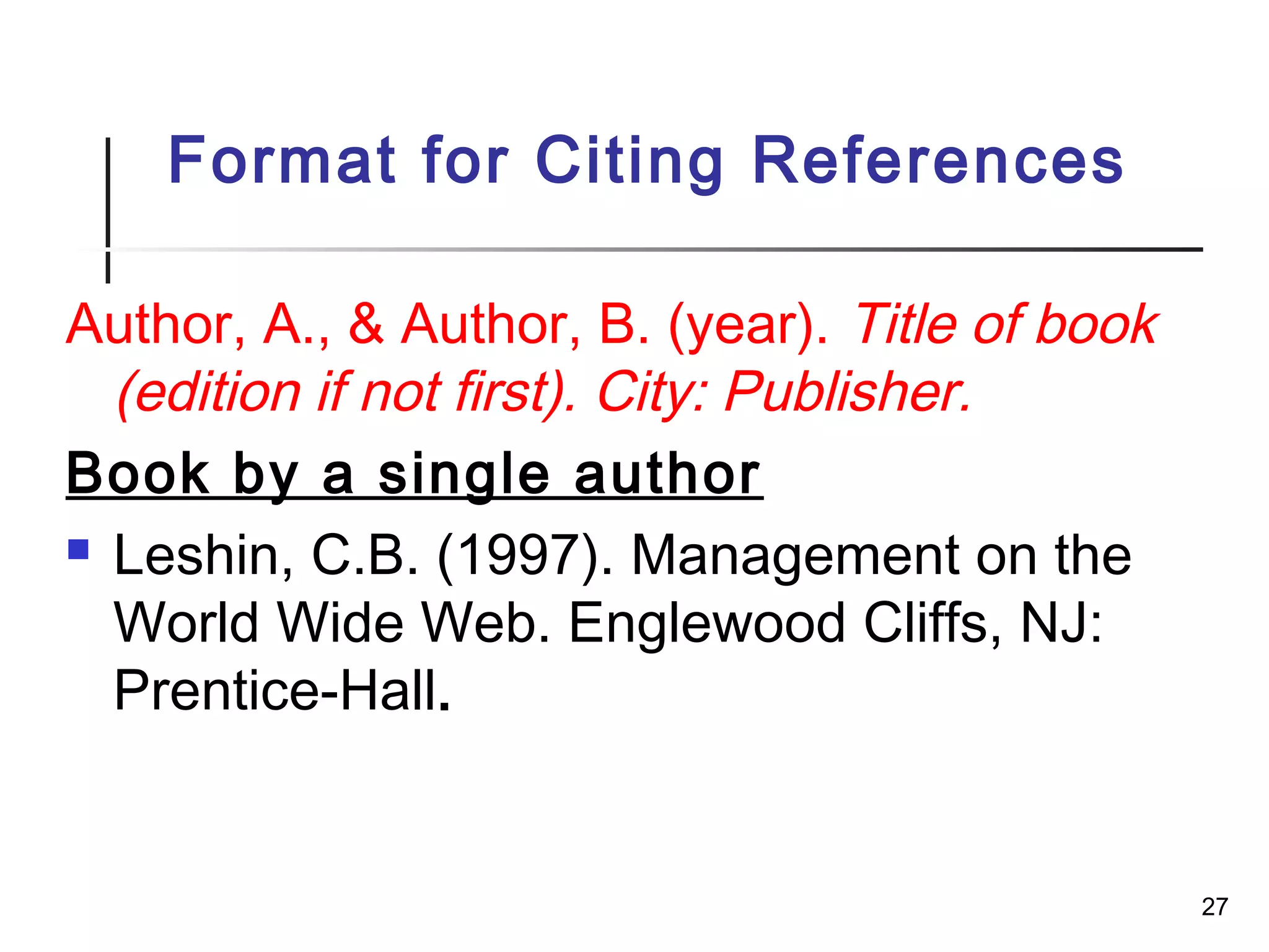 27
Format for Citing References
Author, A., & Author, B. (year). Title of book
(edition if not first). City: Publisher.
Book by a single author
 Leshin, C.B. (1997). Management on the
World Wide Web. Englewood Cliffs, NJ:
Prentice-Hall.
 