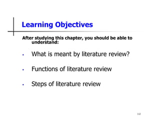 Learning Objectives
After studying this chapter, you should be able to
understand:
 What is meant by literature review?
 Functions of literature review
 Steps of literature review
1-2
 