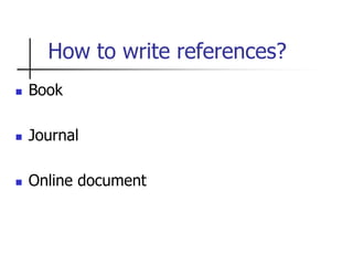 How to write references?
 Book
 Journal
 Online document
 