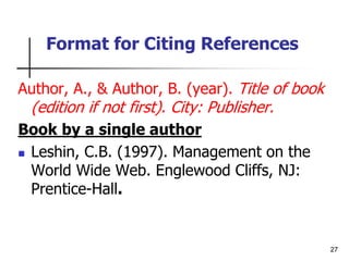 27
Format for Citing References
Author, A., & Author, B. (year). Title of book
(edition if not first). City: Publisher.
Book by a single author
 Leshin, C.B. (1997). Management on the
World Wide Web. Englewood Cliffs, NJ:
Prentice-Hall.
 