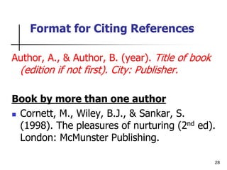 28
Format for Citing References
Author, A., & Author, B. (year). Title of book
(edition if not first). City: Publisher.
Book by more than one author
 Cornett, M., Wiley, B.J., & Sankar, S.
(1998). The pleasures of nurturing (2nd ed).
London: McMunster Publishing.
 