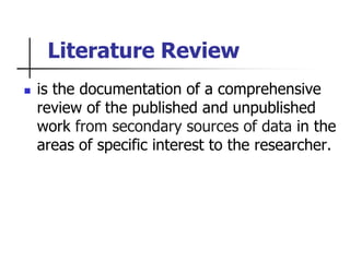 Literature Review
 is the documentation of a comprehensive
review of the published and unpublished
work from secondary sources of data in the
areas of specific interest to the researcher.
 