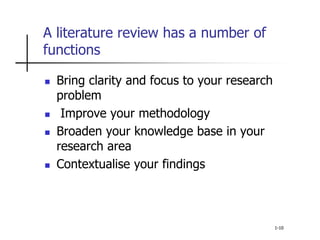 A literature review has a number of
functions
 Bring clarity and focus to your research
problem
 Improve your methodology
 Broaden your knowledge base in your
research area
 Contextualise your findings
1-10
 