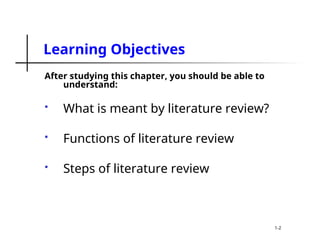 Learning Objectives
After studying this chapter, you should be able to
understand:
 What is meant by literature review?
 Functions of literature review
 Steps of literature review
1-2
 