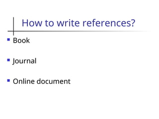 How to write references?
 Book
 Journal
 Online document
 
