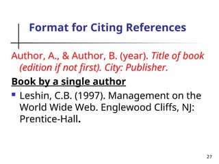 27
Format for Citing References
Author, A., & Author, B. (year). Title of book
(edition if not first). City: Publisher.
Book by a single author
 Leshin, C.B. (1997). Management on the
World Wide Web. Englewood Cliffs, NJ:
Prentice-Hall.
 