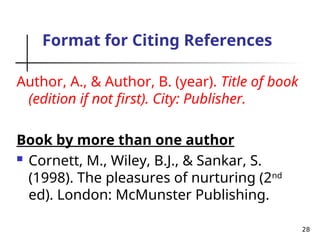 28
Format for Citing References
Author, A., & Author, B. (year). Title of book
(edition if not first). City: Publisher.
Book by more than one author
 Cornett, M., Wiley, B.J., & Sankar, S.
(1998). The pleasures of nurturing (2nd
ed). London: McMunster Publishing.
 