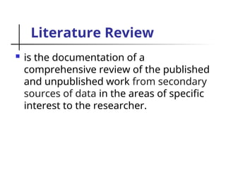 Literature Review
 is the documentation of a
comprehensive review of the published
and unpublished work from secondary
sources of data in the areas of specific
interest to the researcher.
 