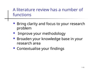 A literature review has a number of
functions
 Bring clarity and focus to your research
problem
 Improve your methodology
 Broaden your knowledge base in your
research area
 Contextualise your findings
1-10
 