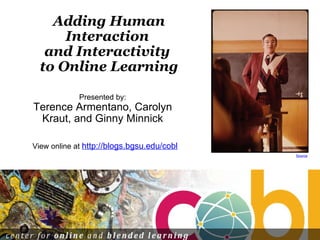 Adding Human Interaction  and Interactivity  to Online Learning Presented by: Terence Armentano, Carolyn Kraut, and Ginny Minnick Source View online at  http://blogs.bgsu.edu/cobl 