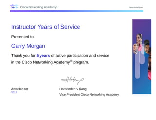 Instructor Years of Service
Presented to
Garry Morgan
Thank you for 5 years of active participation and service
in the Cisco Networking Academy® program.
Awarded for
2015
Harbrinder S. Kang
Vice President Cisco Networking Academy
 